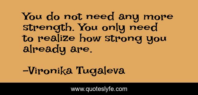 You do not need any more strength. You only need to realize how strong you already are.