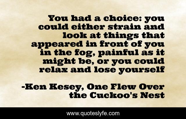 You had a choice: you could either strain and look at things that appeared in front of you in the fog, painful as it might be, or you could relax and lose yourself
