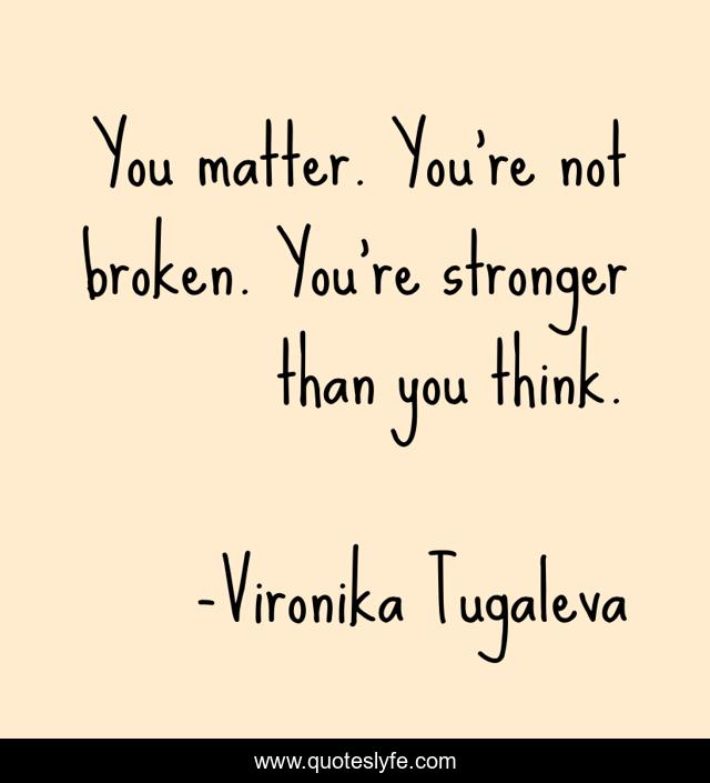 You matter. You're not broken. You're stronger than you think.