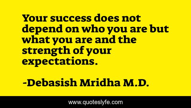Your success does not depend on who you are but what you are and the strength of your expectations.