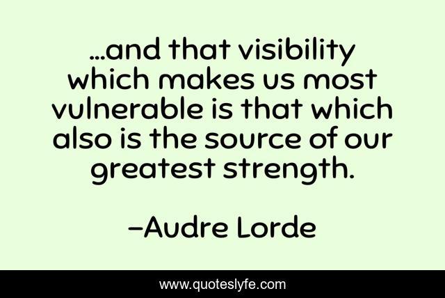 ...and that visibility which makes us most vulnerable is that which also is the source of our greatest strength.