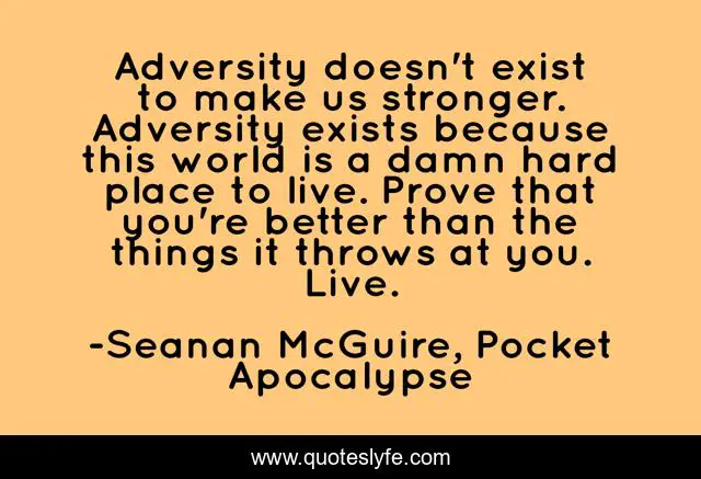 Adversity doesn't exist to make us stronger. Adversity exists because this world is a damn hard place to live. Prove that you're better than the things it throws at you. Live.