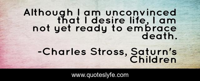 Although I am unconvinced that I desire life, I am not yet ready to embrace death.