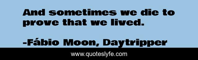 And sometimes we die to prove that we lived.