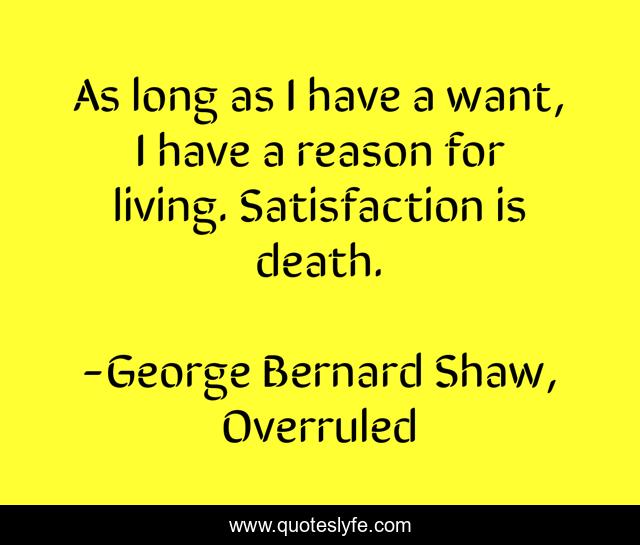As long as I have a want, I have a reason for living. Satisfaction is death.