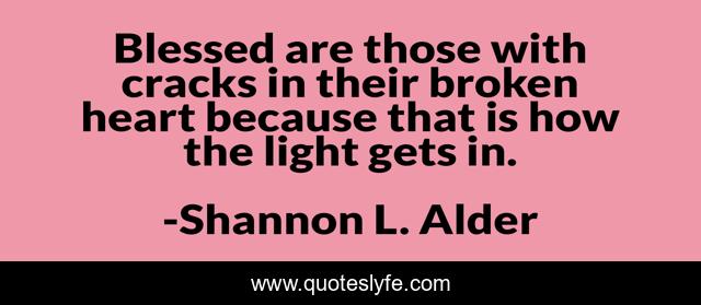 Blessed are those with cracks in their broken heart because that is how the light gets in.