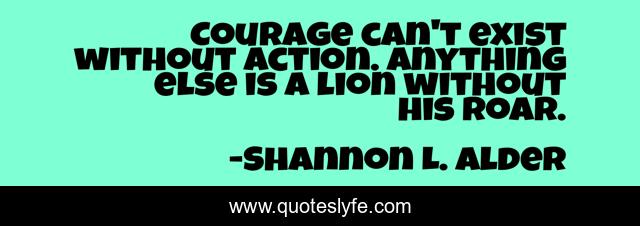 Courage can't exist without action. Anything else is a lion without his roar.
