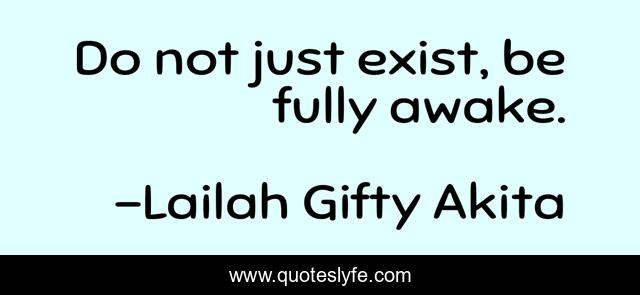 Do not just exist, be fully awake.