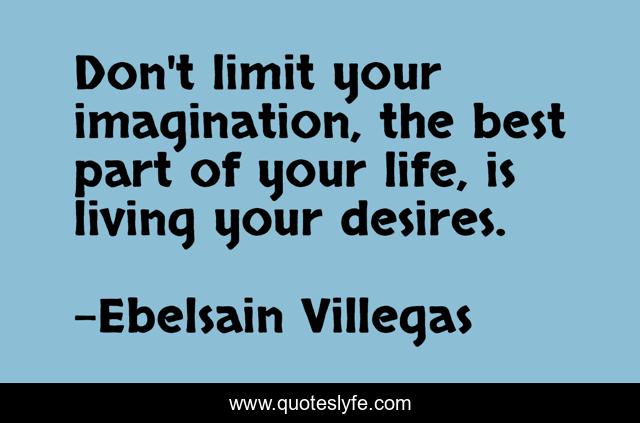 Don't limit your imagination, the best part of your life, is living your desires.