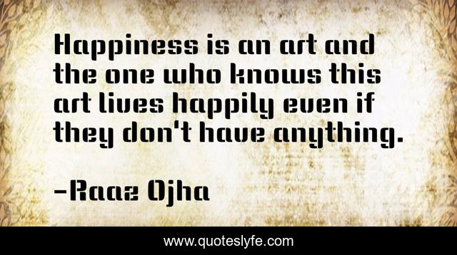 Happiness is an art and the one who knows this art lives happily even if they don't have anything.