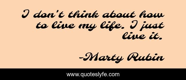 I don't think about how to live my life. I just live it.