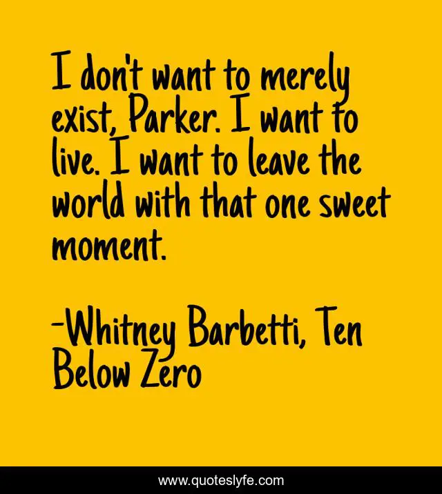 I don't want to merely exist, Parker. I want to live. I want to leave the world with that one sweet moment.