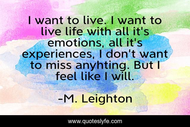 I want to live. I want to live life with all it's emotions, all it's experiences, I don't want to miss anyhting. But I feel like I will.