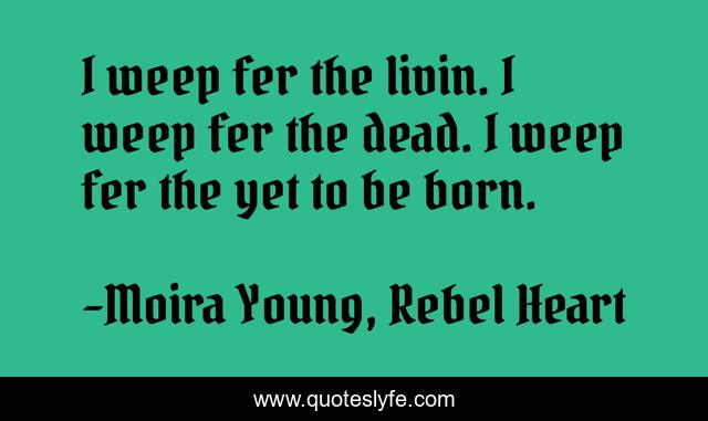 I weep fer the livin. I weep fer the dead. I weep fer the yet to be born.