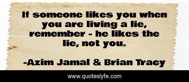 If someone likes you when you are living a lie, remember - he likes the lie, not you.