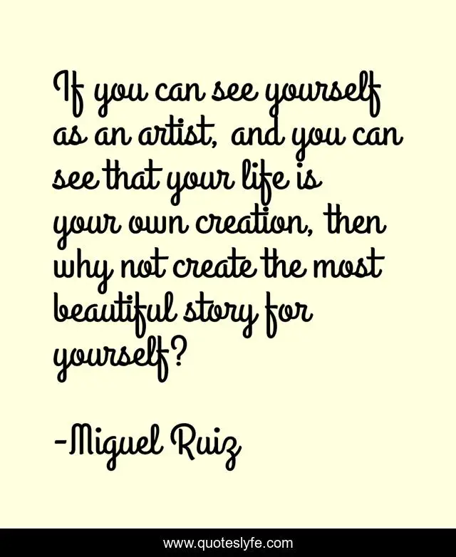 If you can see yourself as an artist, and you can see that your life is your own creation, then why not create the most beautiful story for yourself?