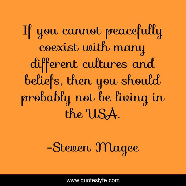 If you cannot peacefully coexist with many different cultures and beliefs, then you should probably not be living in the USA.