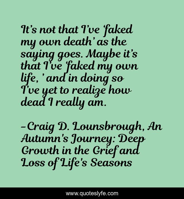 It’s not that I’ve ‘faked my own death’ as the saying goes. Maybe it’s that I’ve ‘faked my own life, ’ and in doing so I’ve yet to realize how dead I really am.