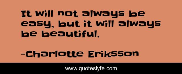 It will not always be easy, but it will always be beautiful.