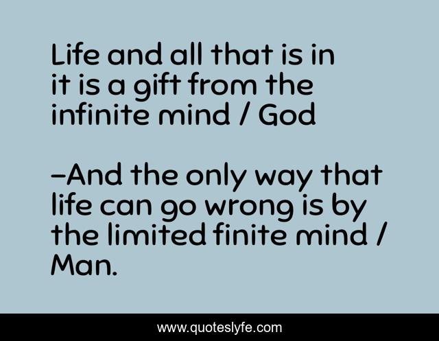 Life and all that is in it is a gift from the infinite mind / God