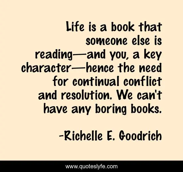 Life is a book that someone else is reading—and you, a key character—hence the need for continual conflict and resolution. We can't have any boring books.