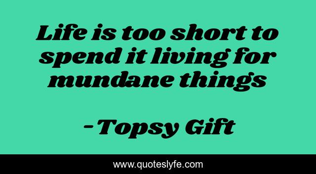Life is too short to spend it living for mundane things