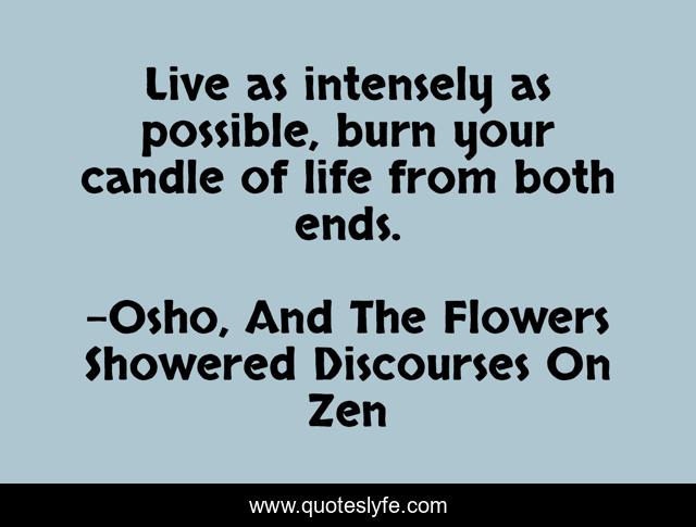 Live as intensely as possible, burn your candle of life from both ends.