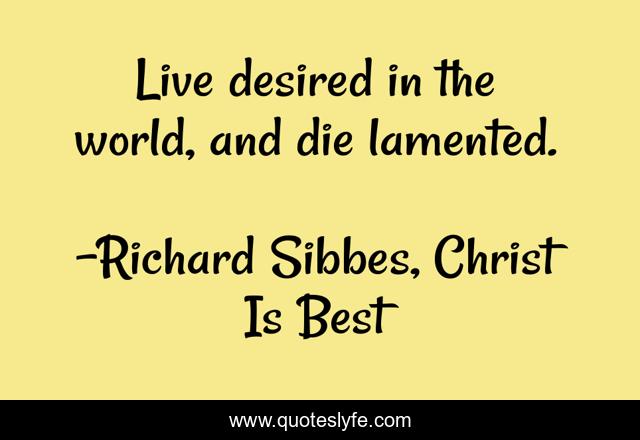 Live desired in the world, and die lamented.