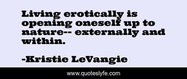 Living erotically is opening oneself up to nature-- externally and within.