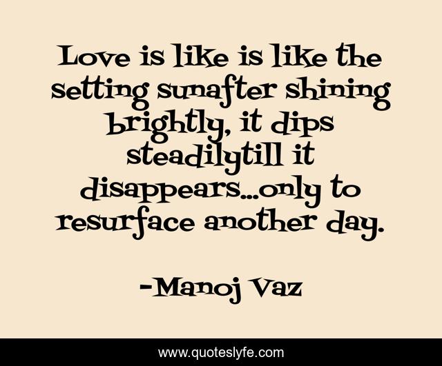 Love is like is like the setting sunafter shining brightly, it dips steadilytill it disappears...only to resurface another day.