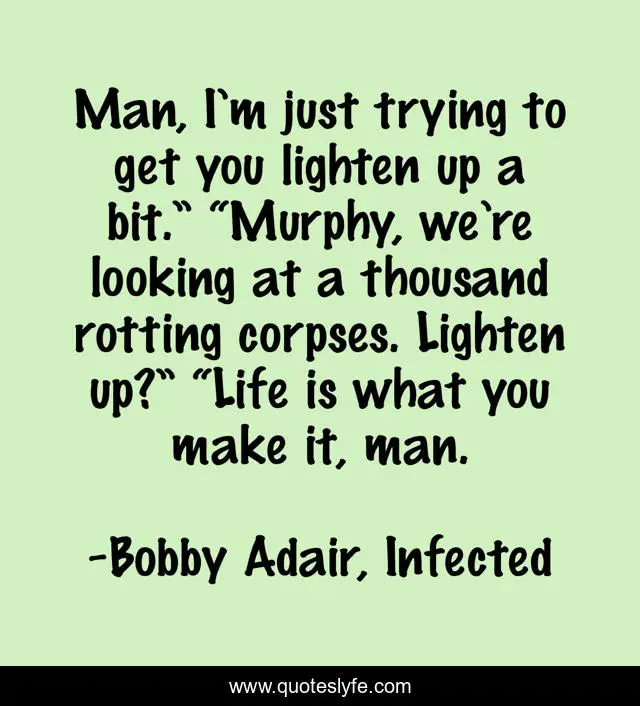 Man, I’m just trying to get you lighten up a bit.” “Murphy, we’re looking at a thousand rotting corpses. Lighten up?” “Life is what you make it, man.