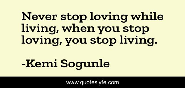 Never stop loving while living, when you stop loving, you stop living.
