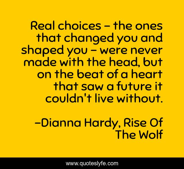 Real choices – the ones that changed you and shaped you – were never made with the head, but on the beat of a heart that saw a future it couldn't live without.