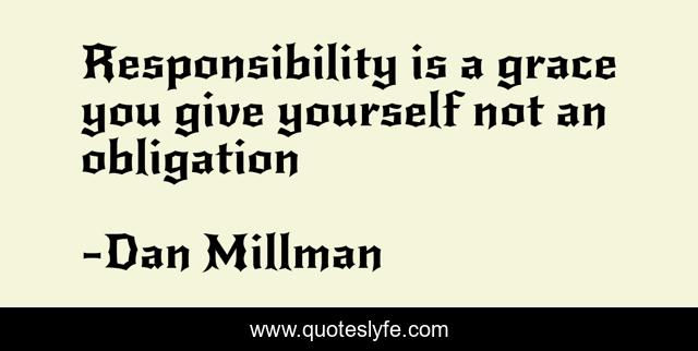 Responsibility is a grace you give yourself not an obligation