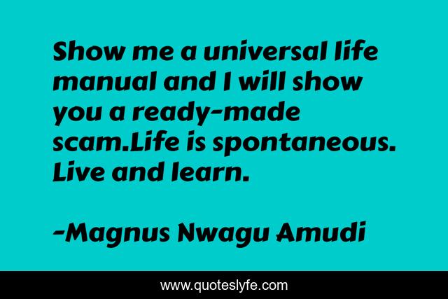 Show me a universal life manual and I will show you a ready-made scam.Life is spontaneous. Live and learn.