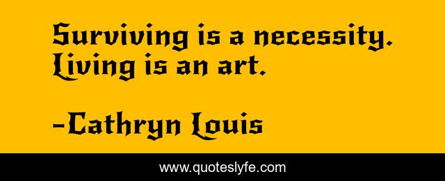 Surviving is a necessity. Living is an art.