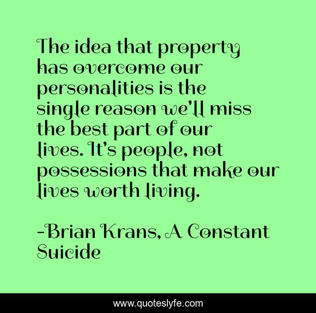 The idea that property has overcome our personalities is the single reason we'll miss the best part of our lives. It's people, not possessions that make our lives worth living.