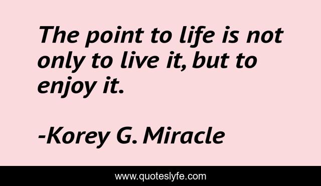 The point to life is not only to live it, but to enjoy it.