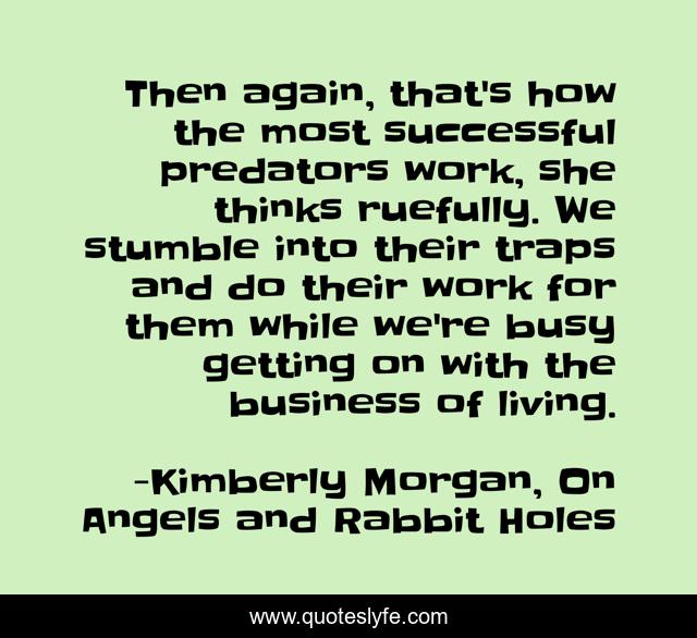 Then again, that's how the most successful predators work, she thinks ruefully. We stumble into their traps and do their work for them while we're busy getting on with the business of living.