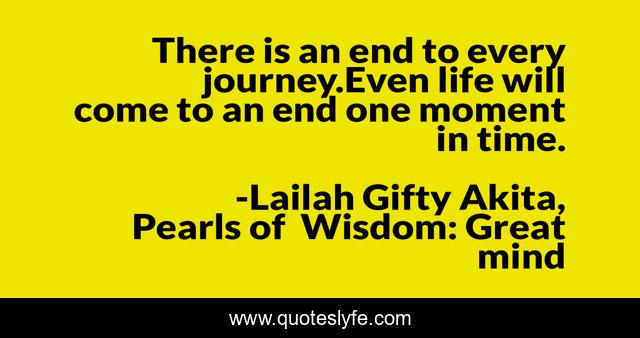 There is an end to every journey.Even life will come to an end one moment in time.