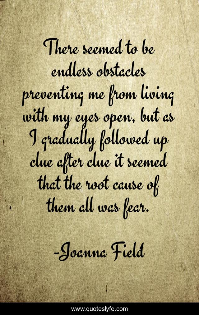 There seemed to be endless obstacles preventing me from living with my eyes open, but as I gradually followed up clue after clue it seemed that the root cause of them all was fear.