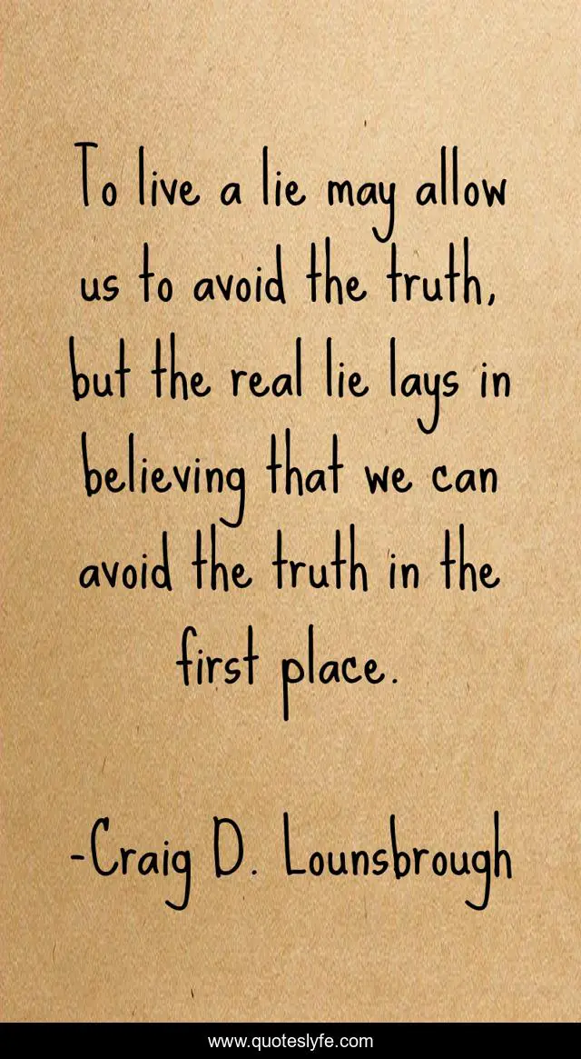 To live a lie may allow us to avoid the truth, but the real lie lays in believing that we can avoid the truth in the first place.