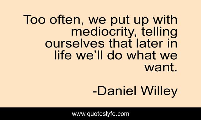 Too often, we put up with mediocrity, telling ourselves that later in life we’ll do what we want.