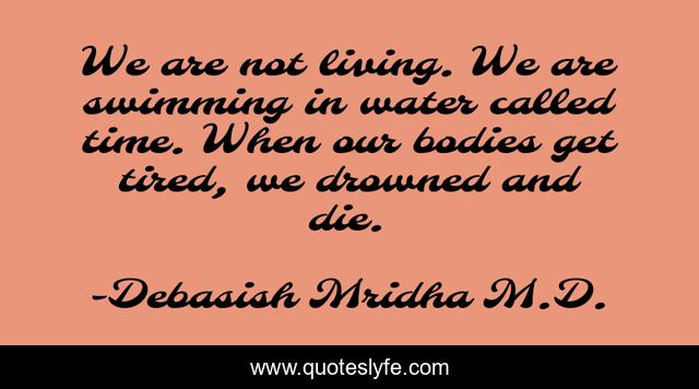 We are not living. We are swimming in water called time. When our bodies get tired, we drowned and die.