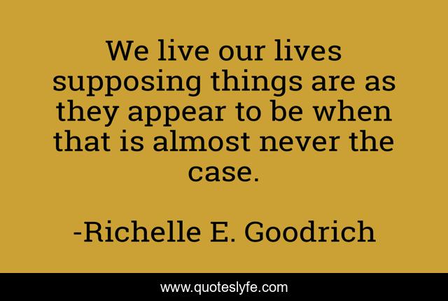 We live our lives supposing things are as they appear to be when that is almost never the case.