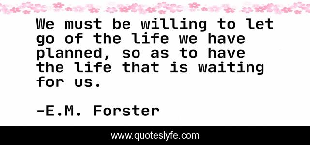 We must be willing to let go of the life we have planned, so as to have the life that is waiting for us.