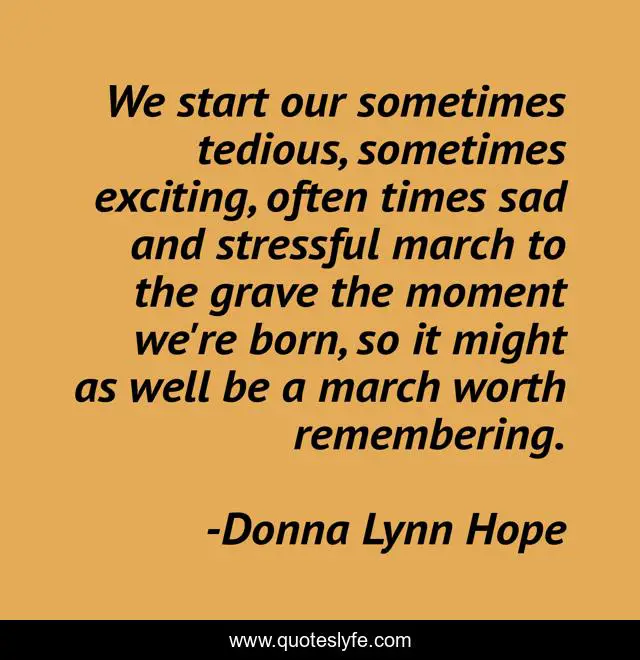 We start our sometimes tedious, sometimes exciting, often times sad and stressful march to the grave the moment we're born, so it might as well be a march worth remembering.