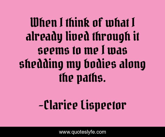 When I think of what I already lived through it seems to me I was shedding my bodies along the paths.