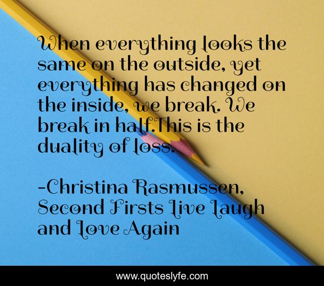 When everything looks the same on the outside, yet everything has changed on the inside, we break. We break in half.This is the duality of loss.