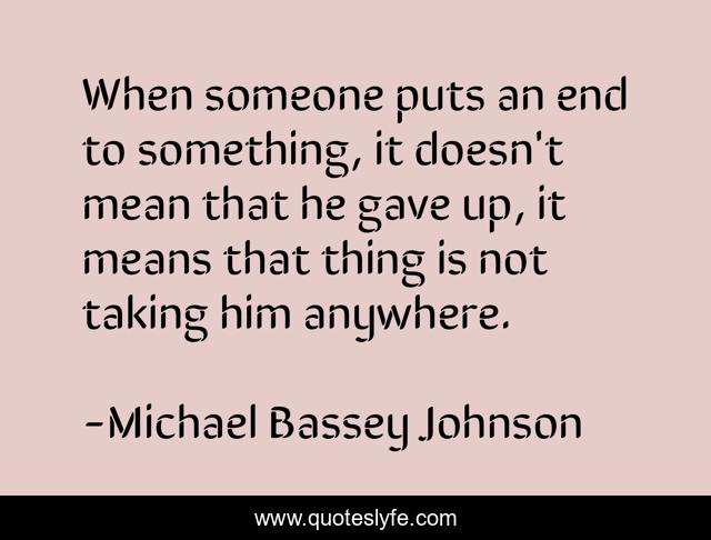 When someone puts an end to something, it doesn't mean that he gave up, it means that thing is not taking him anywhere.